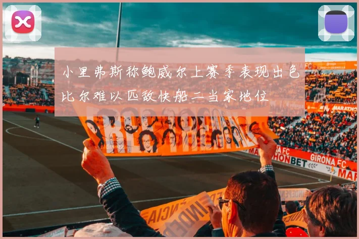 小里弗斯称鲍威尔上赛季表现出色比尔难以匹敌快船二当家地位