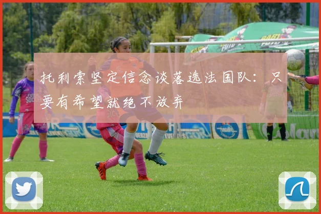 托利索坚定信念谈落选法国队：只要有希望就绝不放弃