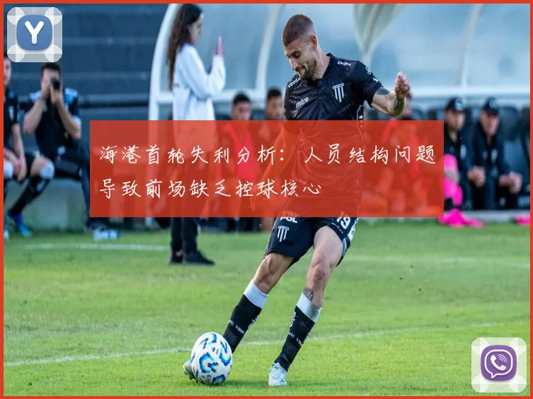 海港首轮失利分析：人员结构问题导致前场缺乏控球核心