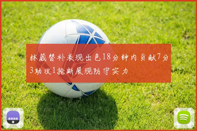 林葳替补表现出色18分钟内贡献7分3助攻1抢断展现防守实力