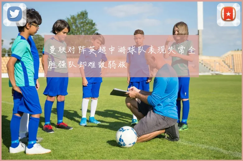 曼联对阵英超中游球队表现失常全胜强队却难敌弱旅