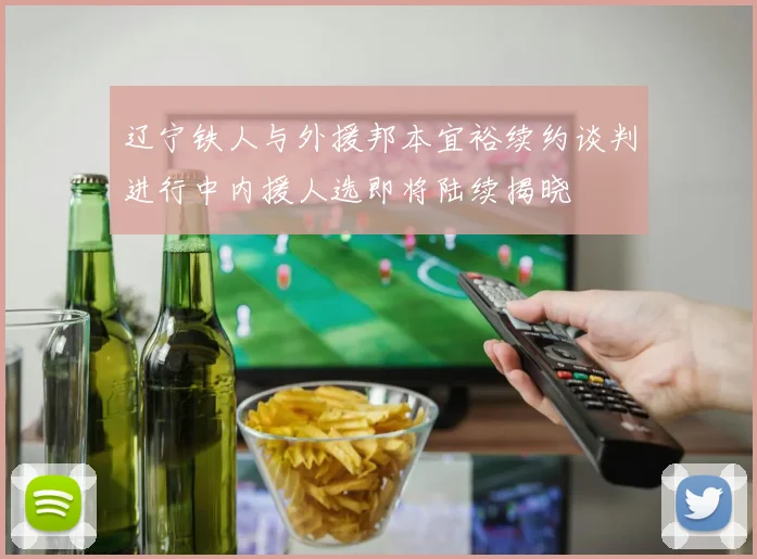 辽宁铁人与外援邦本宜裕续约谈判进行中内援人选即将陆续揭晓