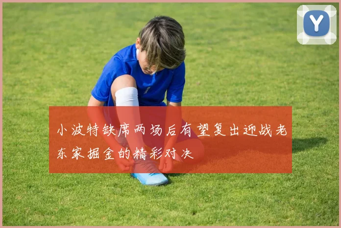 小波特缺席两场后有望复出迎战老东家掘金的精彩对决