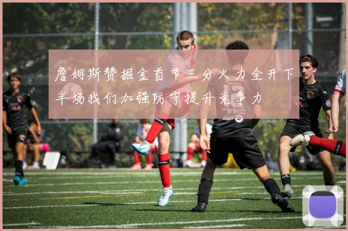 詹姆斯赞掘金首节三分火力全开下半场我们加强防守提升竞争力