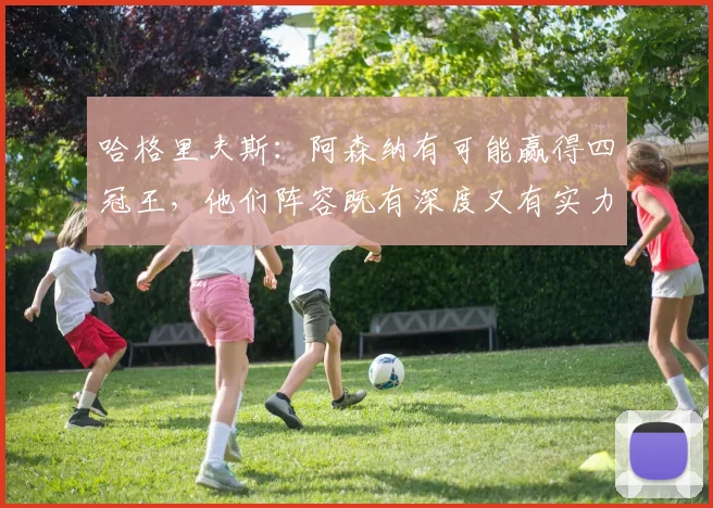 哈格里夫斯：阿森纳有可能赢得四冠王，他们阵容既有深度又有实力
