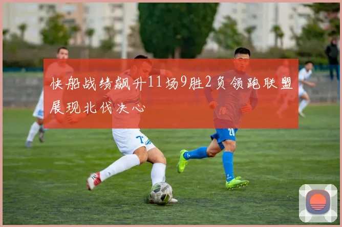 快船战绩飙升11场9胜2负领跑联盟展现北伐决心