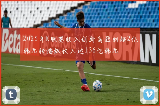 2025年K联赛收入创新高盈利超2亿韩元转播权收入达136亿韩元