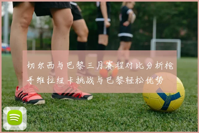 切尔西与巴黎三月赛程对比分析枪手维拉纽卡挑战与巴黎轻松优势