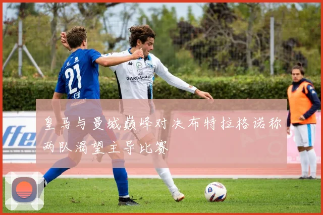 皇马与曼城巅峰对决布特拉格诺称两队渴望主导比赛