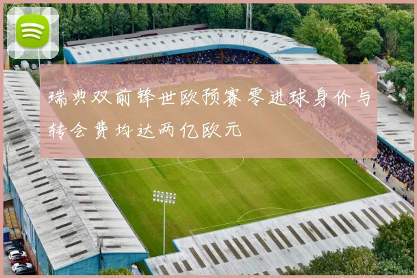 瑞典双前锋世欧预赛零进球身价与转会费均达两亿欧元