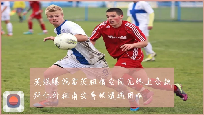 英媒曝佩雷茨租借合同无终止条款拜仁外租南安普顿遭遇困难