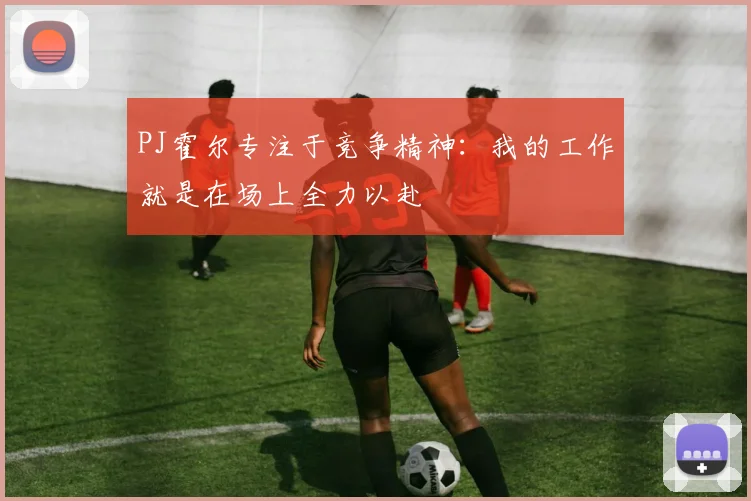 PJ霍尔专注于竞争精神：我的工作就是在场上全力以赴