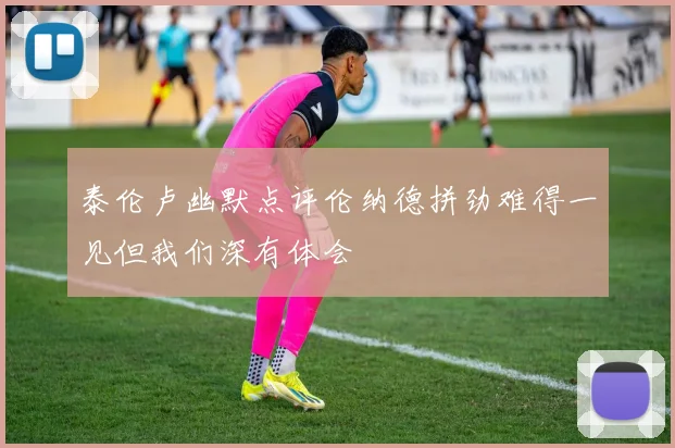 泰伦卢幽默点评伦纳德拼劲难得一见但我们深有体会