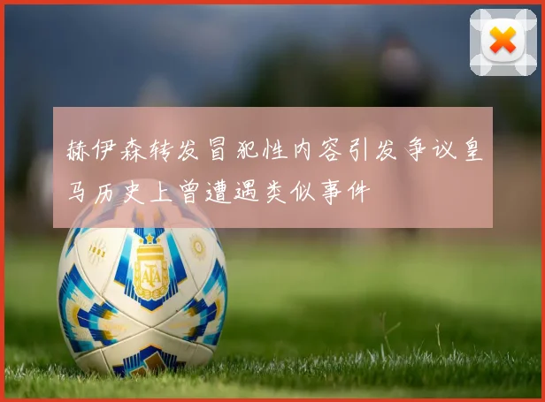 赫伊森转发冒犯性内容引发争议皇马历史上曾遭遇类似事件