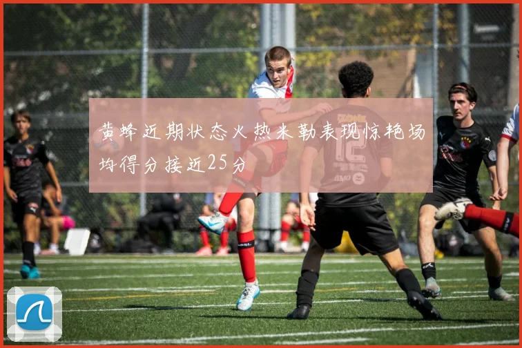 黄蜂近期状态火热米勒表现惊艳场均得分接近25分