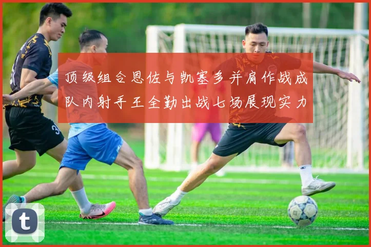 顶级组合恩佐与凯塞多并肩作战成队内射手王全勤出战七场展现实力