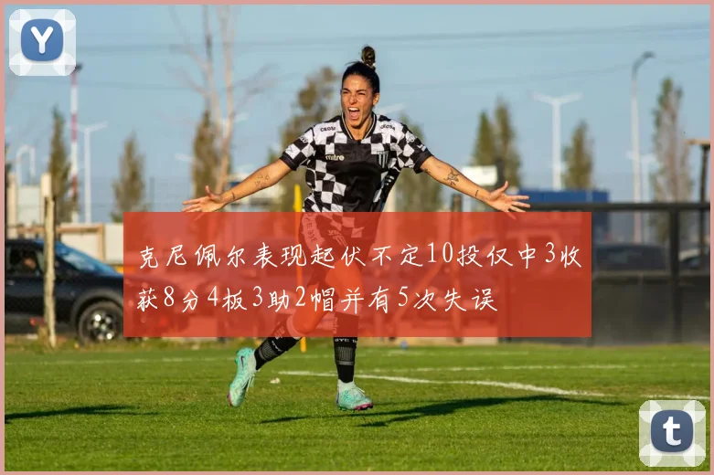 克尼佩尔表现起伏不定10投仅中3收获8分4板3助2帽并有5次失误