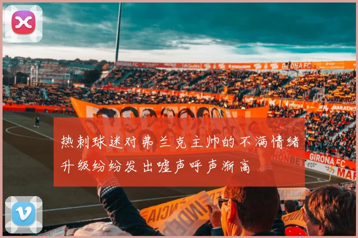 热刺球迷对弗兰克主帅的不满情绪升级纷纷发出嘘声呼声渐高