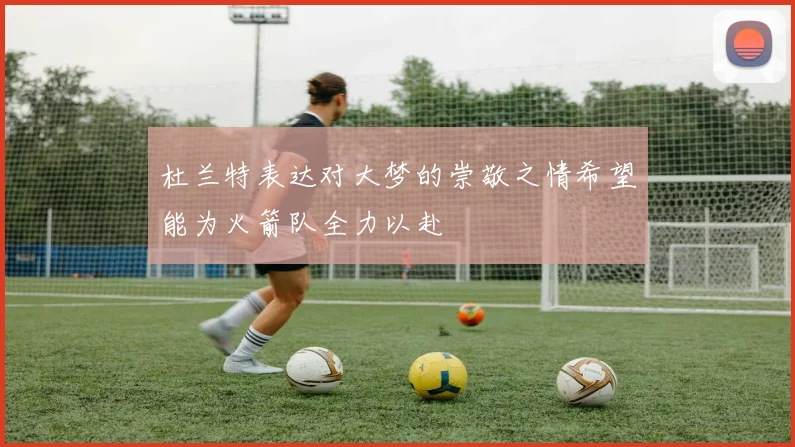 杜兰特表达对大梦的崇敬之情希望能为火箭队全力以赴