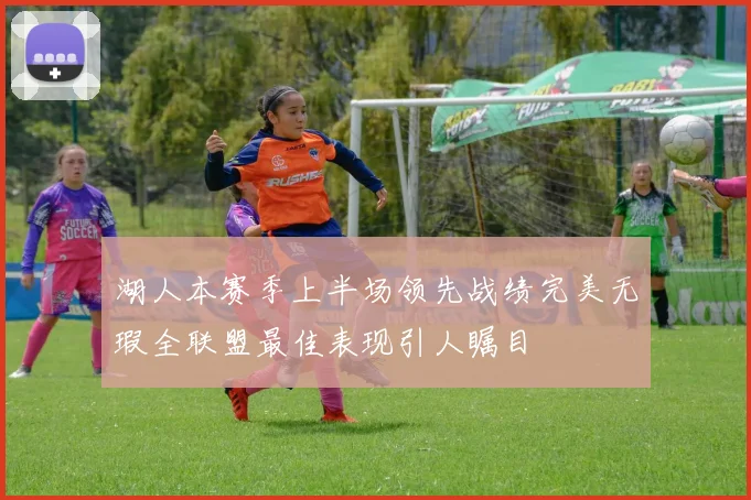 湖人本赛季上半场领先战绩完美无瑕全联盟最佳表现引人瞩目