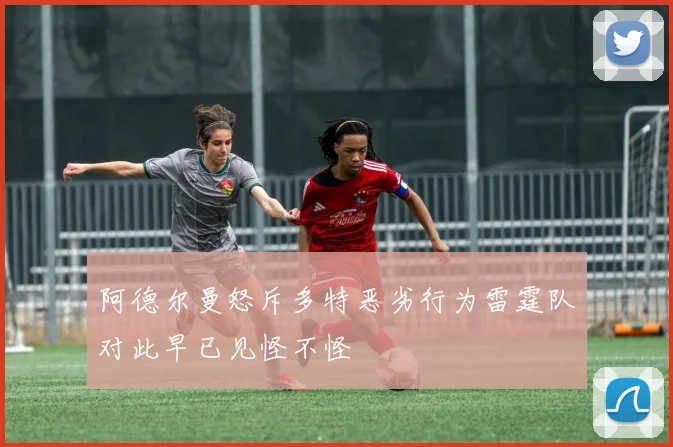 阿德尔曼怒斥多特恶劣行为雷霆队对此早已见怪不怪