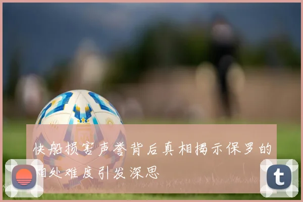 快船损害声誉背后真相揭示保罗的相处难度引发深思