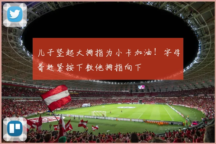 儿子竖起大拇指为小卡加油！字母哥赶紧按下教他拇指向下