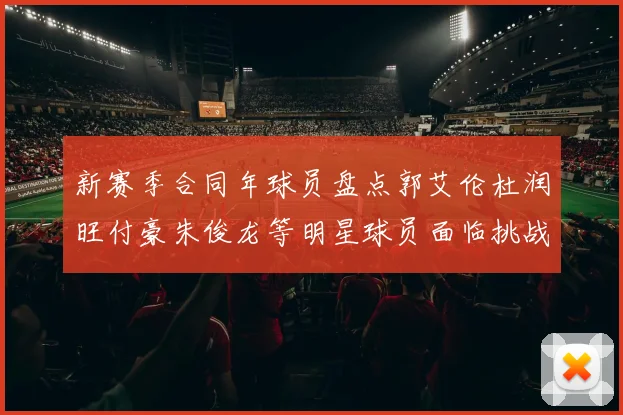 新赛季合同年球员盘点郭艾伦杜润旺付豪朱俊龙等明星球员面临挑战