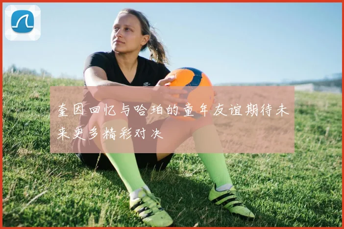奎因回忆与哈珀的童年友谊期待未来更多精彩对决