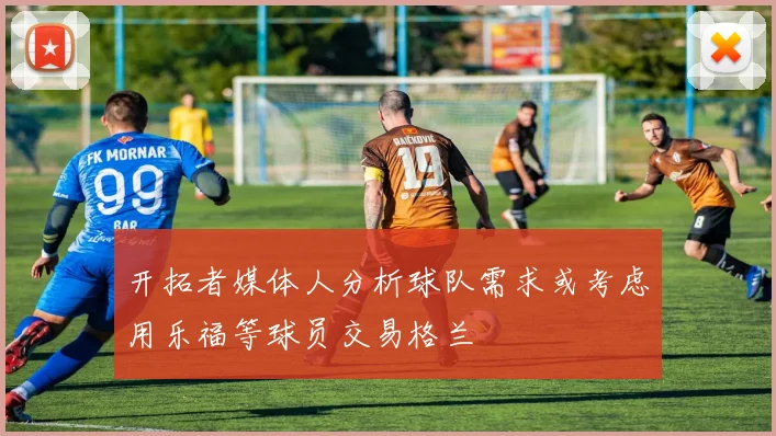 开拓者媒体人分析球队需求或考虑用乐福等球员交易格兰