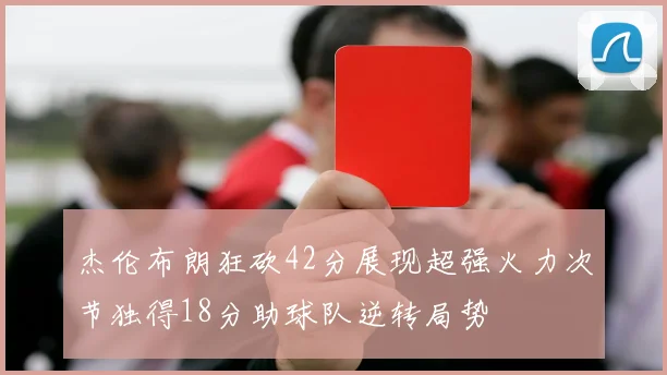 杰伦布朗狂砍42分展现超强火力次节独得18分助球队逆转局势