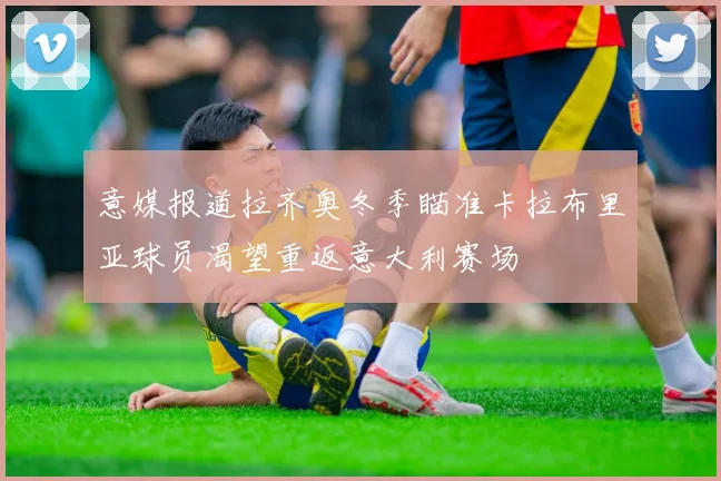 意媒报道拉齐奥冬季瞄准卡拉布里亚球员渴望重返意大利赛场