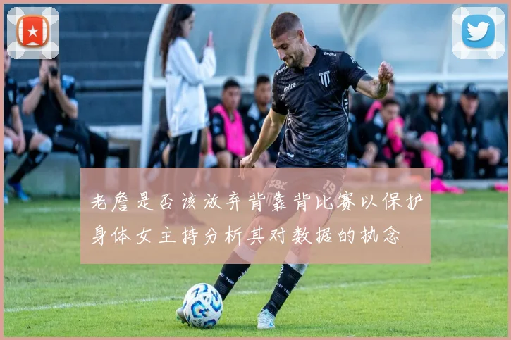 老詹是否该放弃背靠背比赛以保护身体女主持分析其对数据的执念