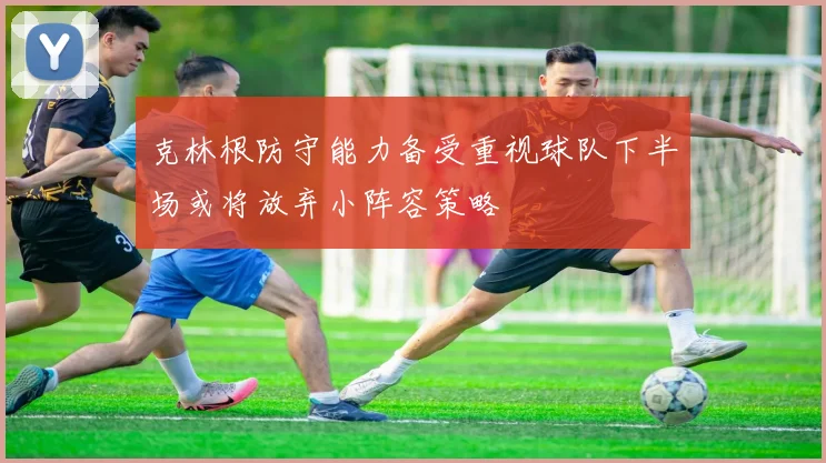 克林根防守能力备受重视球队下半场或将放弃小阵容策略