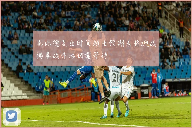 恩比德复出时间超出预期或将迎战揭幕战乔治仍需等待