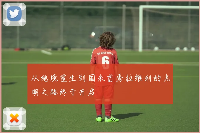 从绝境重生到国米首秀拉维利的光明之路终于开启