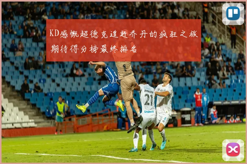 KD感慨超德克追赶乔丹的疯狂之旅期待得分榜最终排名