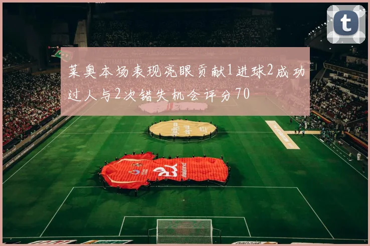 莱奥本场表现亮眼贡献1进球2成功过人与2次错失机会评分70