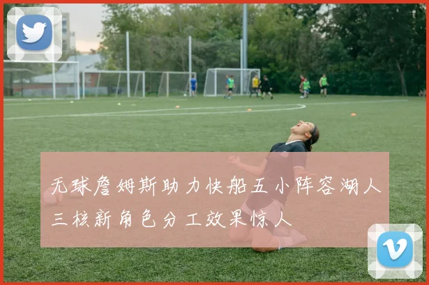 无球詹姆斯助力快船五小阵容湖人三核新角色分工效果惊人