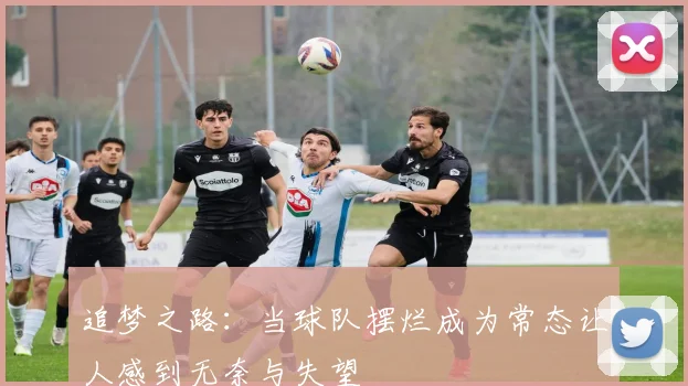 追梦之路：当球队摆烂成为常态让人感到无奈与失望