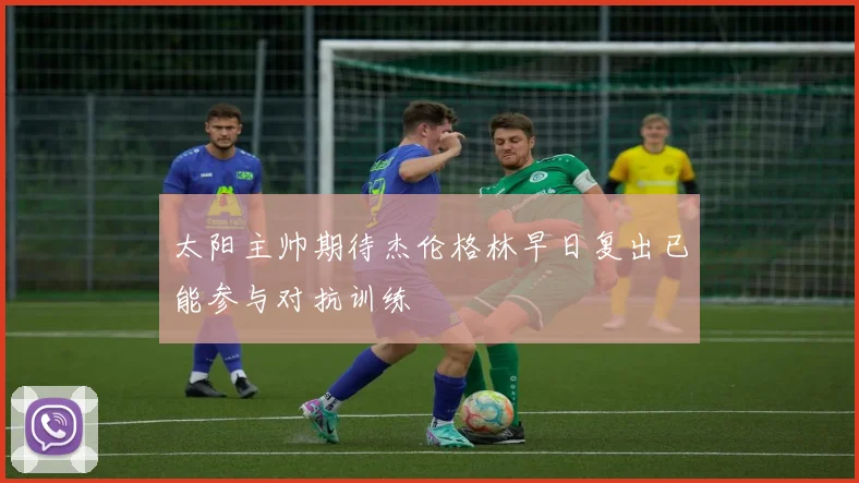太阳主帅期待杰伦格林早日复出已能参与对抗训练